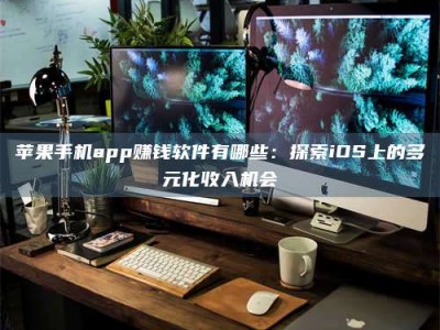 武威苹果手机app赚钱软件有哪些：探索iOS上的多元化收入机会