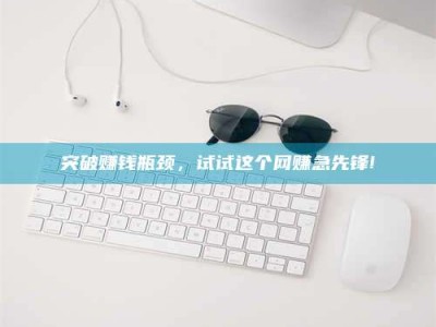 武威突破赚钱瓶颈，试试这个网赚急先锋!