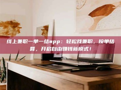 武威线上兼职一单一结app：轻松找兼职，按单结算，开启自由赚钱新模式！
