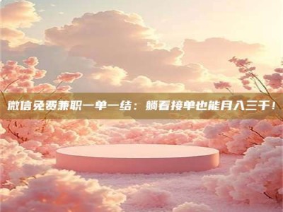 武威微信免费兼职一单一结：躺着接单也能月入三千！