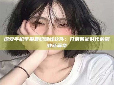 武威探索手机苹果兼职赚钱软件：开启智能时代的副业新篇章