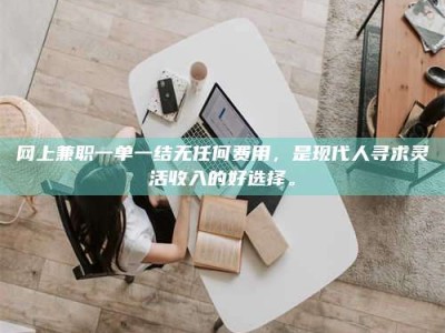 武威网上兼职一单一结无任何费用，是现代人寻求灵活收入的好选择。