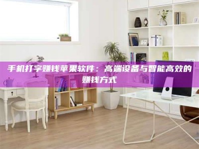 武威手机打字赚钱苹果软件：高端设备与智能高效的赚钱方式