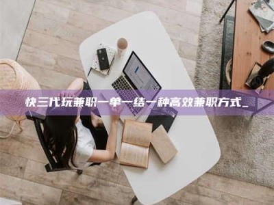 武威快三代玩兼职一单一结一种高效兼职方式_