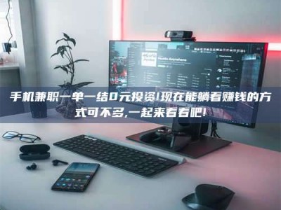 武威手机兼职一单一结0元投资!现在能躺着赚钱的方式可不多,一起来看看吧!