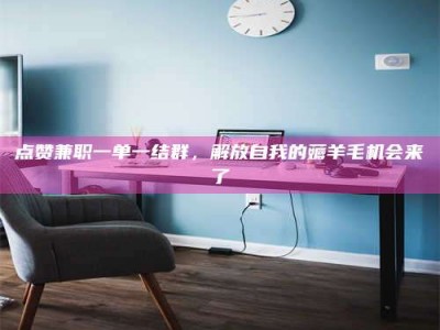 武威点赞兼职一单一结群，解放自我的薅羊毛机会来了