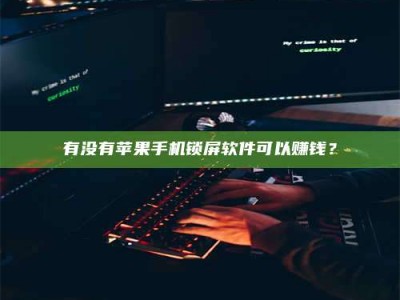 武威有没有苹果手机锁屏软件可以赚钱？