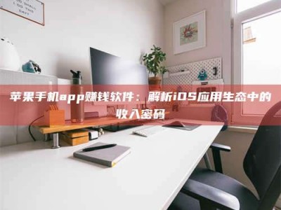 武威苹果手机app赚钱软件：解析iOS应用生态中的收入密码
