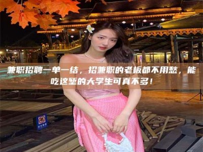 武威兼职招聘一单一结，招兼职的老板都不用愁，能吃这堑的大学生可真不多！