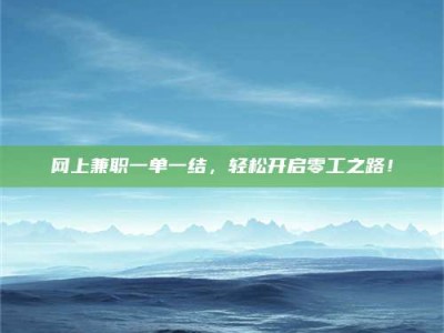 武威网上兼职一单一结，轻松开启零工之路！