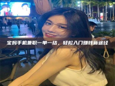 武威宝妈手机兼职一单一结，轻松入门赚钱新途径