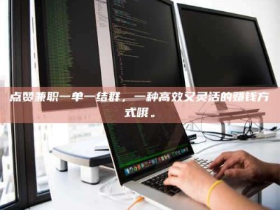 武威点赞兼职一单一结群，一种高效又灵活的赚钱方式哦。