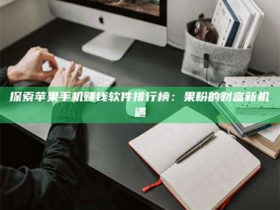 武威探索苹果手机赚钱软件排行榜：果粉的财富新机遇
