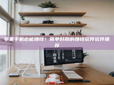 武威苹果手机也能赚钱！简单好用的赚钱软件软件推荐