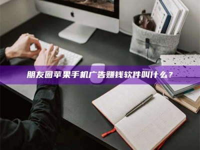 武威朋友圈苹果手机广告赚钱软件叫什么？
