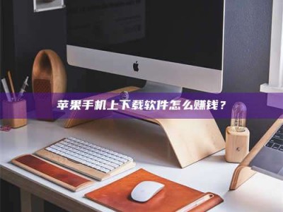武威苹果手机上下载软件怎么赚钱？