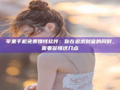 武威苹果手机免费赚钱软件：你在追求财富的同时，需要警惕这几点
