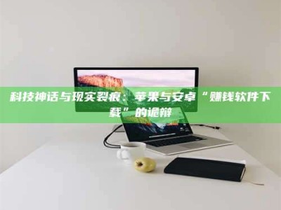 武威科技神话与现实裂痕：苹果与安卓“赚钱软件下载”的诡辩