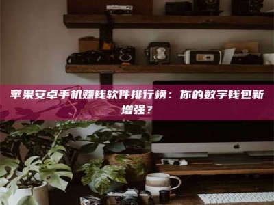 武威苹果安卓手机赚钱软件排行榜：你的数字钱包新增强？