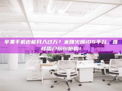 武威苹果手机也能月入过万？米赚火爆iOS平台，难怪用户纷纷抢购！