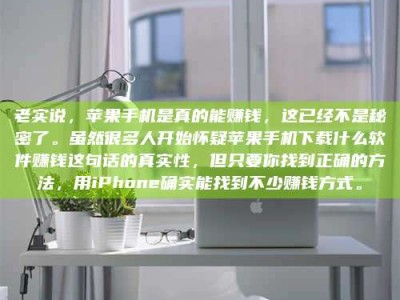 武威老实说，苹果手机是真的能赚钱，这已经不是秘密了。虽然很多人开始怀疑苹果手机下载什么软件赚钱这句话的真实性，但只要你找到正确的方法，用iPhone确实能找到不少赚钱方式。