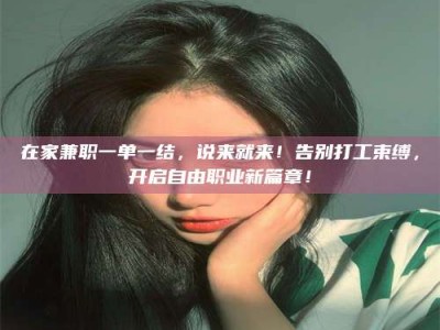 武威在家兼职一单一结，说来就来！告别打工束缚，开启自由职业新篇章！