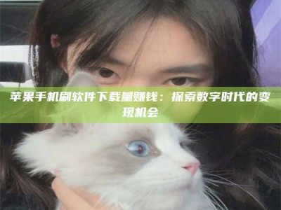 武威苹果手机刷软件下载量赚钱：探索数字时代的变现机会
