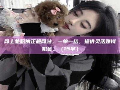 武威网上兼职的正规网站，一单一结，提供灵活赚钱机会。（15字）