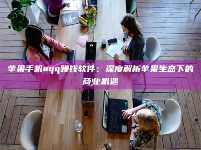 武威苹果手机aqq赚钱软件：深度解析苹果生态下的商业机遇