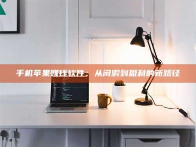 武威手机苹果赚钱软件：从闲暇到盈利的新路径