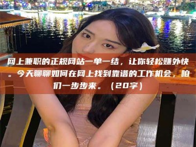 武威网上兼职的正规网站一单一结，让你轻松赚外快。今天聊聊如何在网上找到靠谱的工作机会，咱们一步步来。（20字）